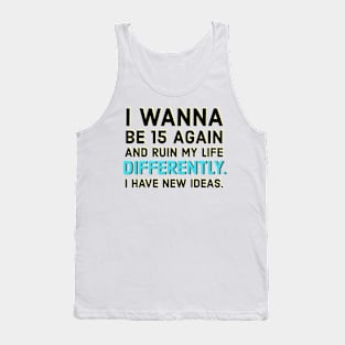 I wanna be 15 again and ruin my life diffrently. I have new ideas. Tank Top